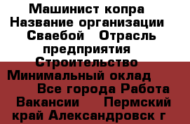 Машинист копра › Название организации ­ Сваебой › Отрасль предприятия ­ Строительство › Минимальный оклад ­ 30 000 - Все города Работа » Вакансии   . Пермский край,Александровск г.